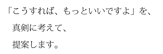 「こうすれば、もっといいですよ」を、真剣に考えて、提案します。